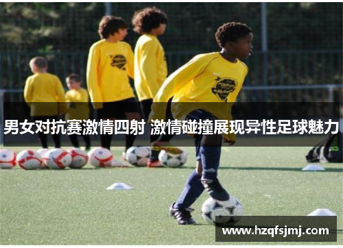 男女对抗赛激情四射 激情碰撞展现异性足球魅力
