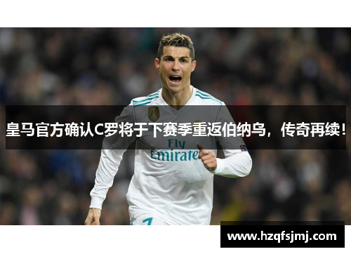 皇马官方确认C罗将于下赛季重返伯纳乌，传奇再续！