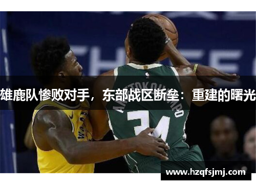 雄鹿队惨败对手，东部战区断垒：重建的曙光