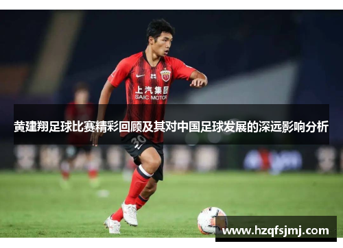 黄建翔足球比赛精彩回顾及其对中国足球发展的深远影响分析